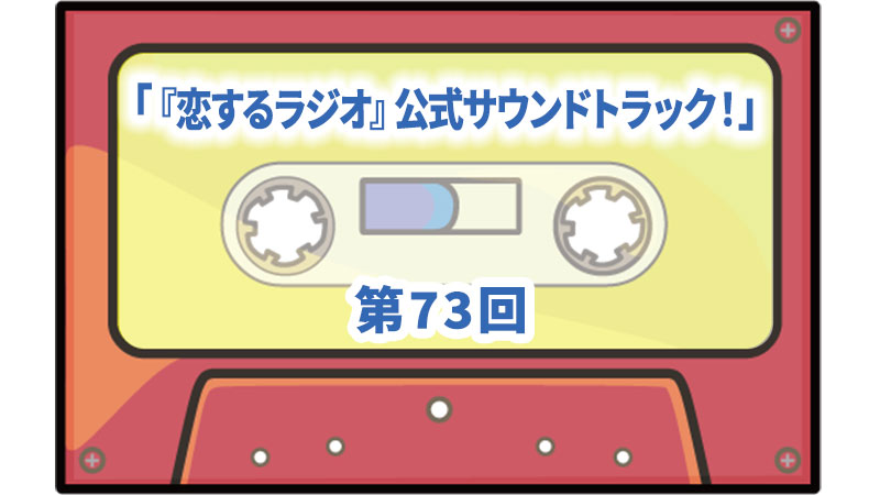 第73回ボーナス・トラック：「『恋するラジオ』公式サウンドトラック