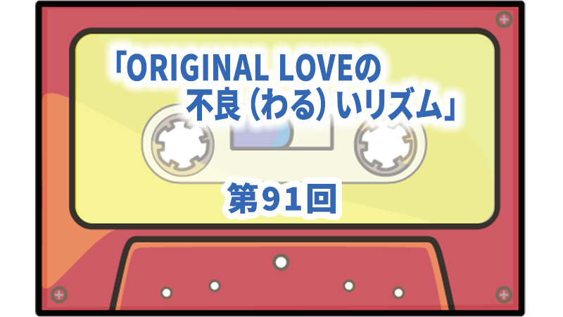第91回ボーナス・トラック：ORIGINAL LOVEの不良（わる）いリズム | ザ